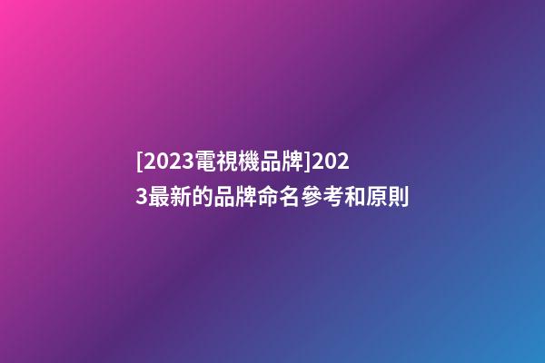 [2023電視機品牌]2023最新的品牌命名參考和原則-第1張-商標起名-玄機派